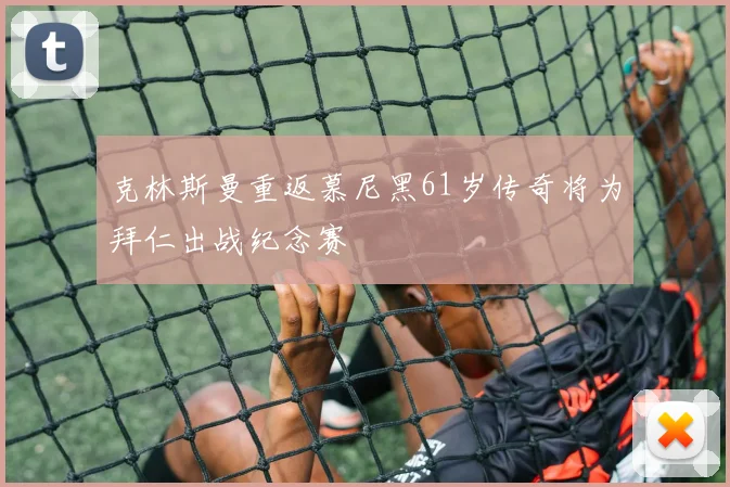 克林斯曼重返慕尼黑61岁传奇将为拜仁出战纪念赛