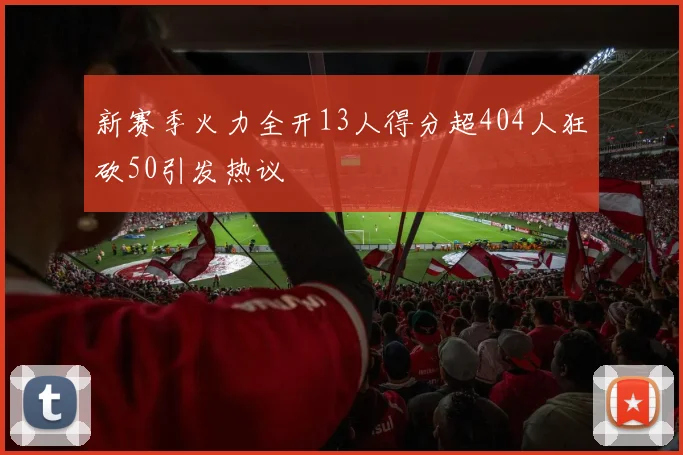 新赛季火力全开13人得分超404人狂砍50引发热议