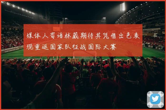 媒体人寄语林葳期待其凭借出色表现重返国家队征战国际大赛