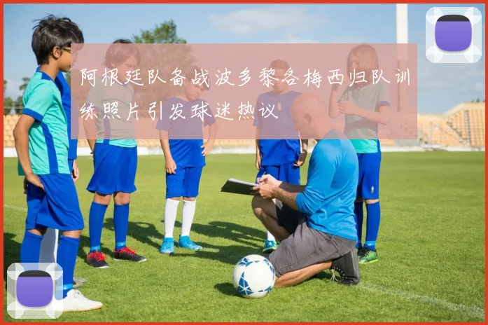 阿根廷队备战波多黎各梅西归队训练照片引发球迷热议