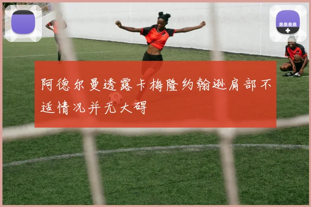阿德尔曼透露卡梅隆约翰逊肩部不适情况并无大碍