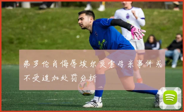 弗罗伦肖侮辱埃尔莫索母亲事件或不受追加处罚分析