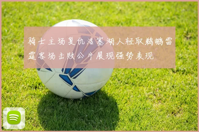 骑士主场复仇活塞湖人轻取鹈鹕雷霆客场击败公牛展现强势表现