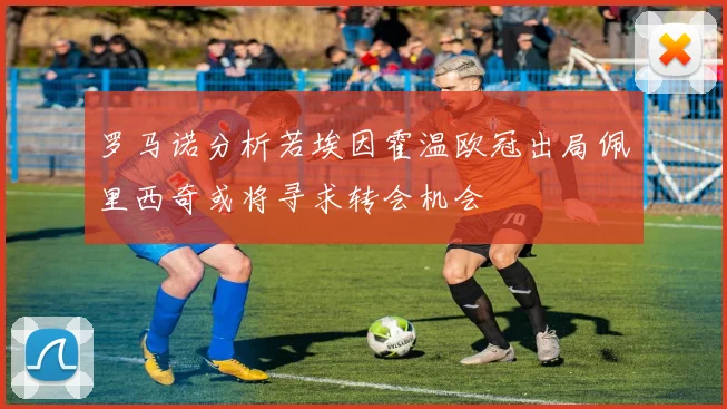 罗马诺分析若埃因霍温欧冠出局佩里西奇或将寻求转会机会