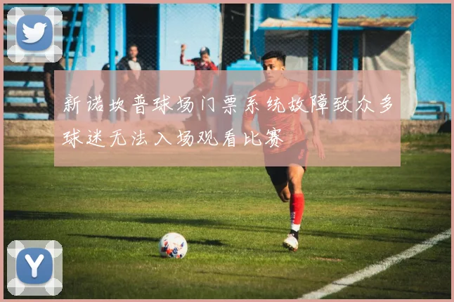 新诺坎普球场门票系统故障致众多球迷无法入场观看比赛