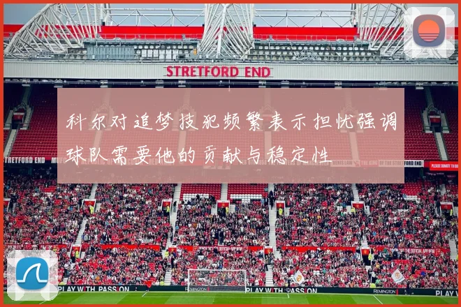 科尔对追梦技犯频繁表示担忧强调球队需要他的贡献与稳定性