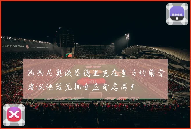 西西尼奥谈恩德里克在皇马的前景建议他若无机会应考虑离开