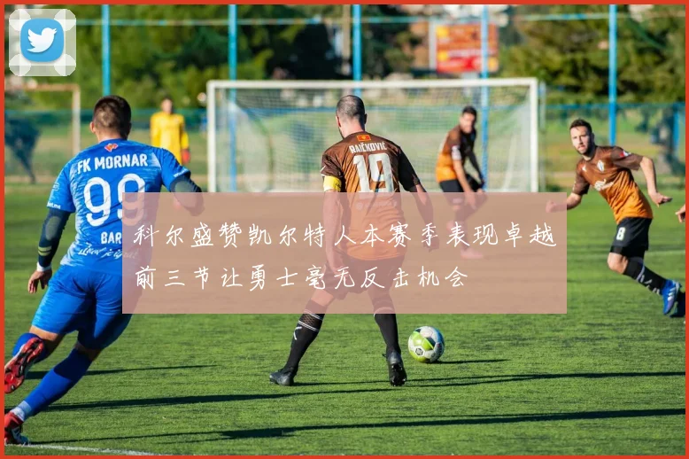 科尔盛赞凯尔特人本赛季表现卓越前三节让勇士毫无反击机会