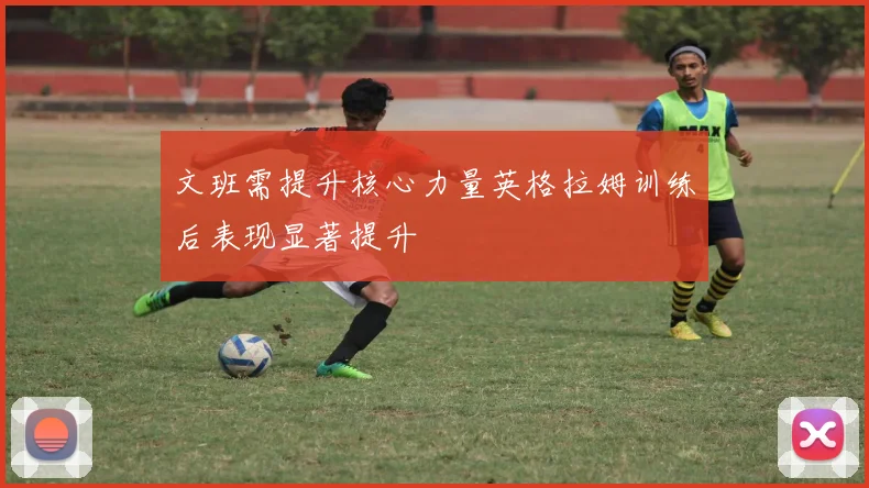 文班需提升核心力量英格拉姆训练后表现显著提升