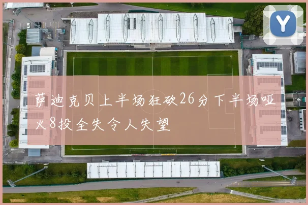 萨迪克贝上半场狂砍26分下半场哑火8投全失令人失望