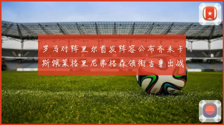罗马对阵里尔首发阵容公布齐米卡斯佩莱格里尼弗格森领衔吉鲁出战