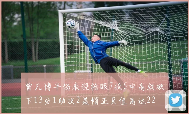 曾凡博半场表现抢眼7投5中高效砍下13分1助攻2盖帽正负值高达22