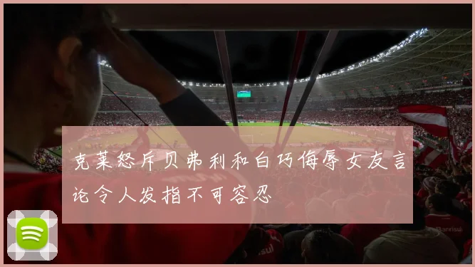 克莱怒斥贝弗利和白巧侮辱女友言论令人发指不可容忍