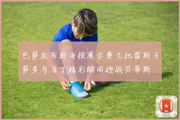 巴萨发布新海报展示费兰托雷斯卡萨多与马丁精彩瞬间迎战贝蒂斯