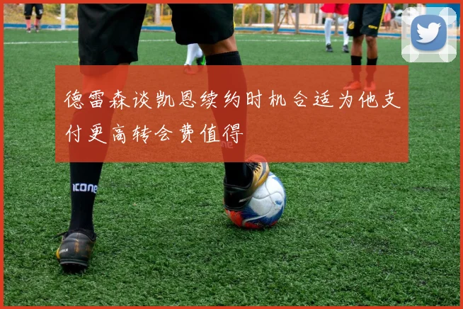 德雷森谈凯恩续约时机合适为他支付更高转会费值得
