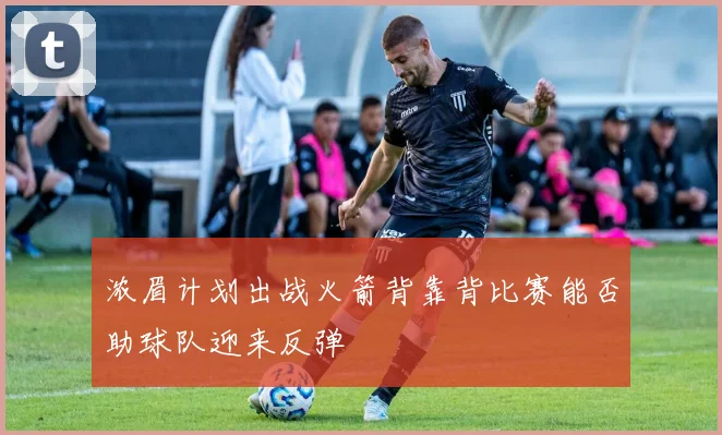 浓眉计划出战火箭背靠背比赛能否助球队迎来反弹