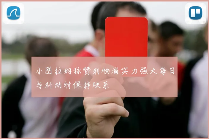 小图拉姆称赞利物浦实力强大每日与科纳特保持联系