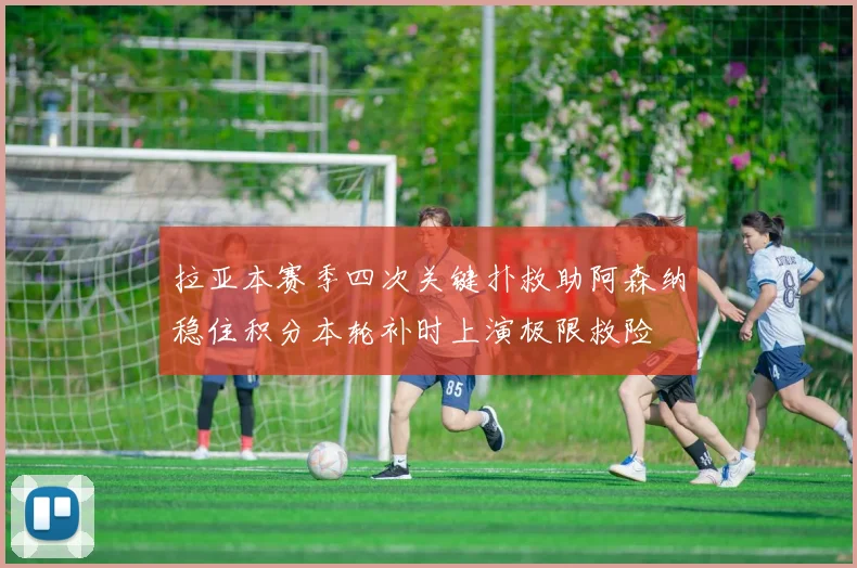 拉亚本赛季四次关键扑救助阿森纳稳住积分本轮补时上演极限救险